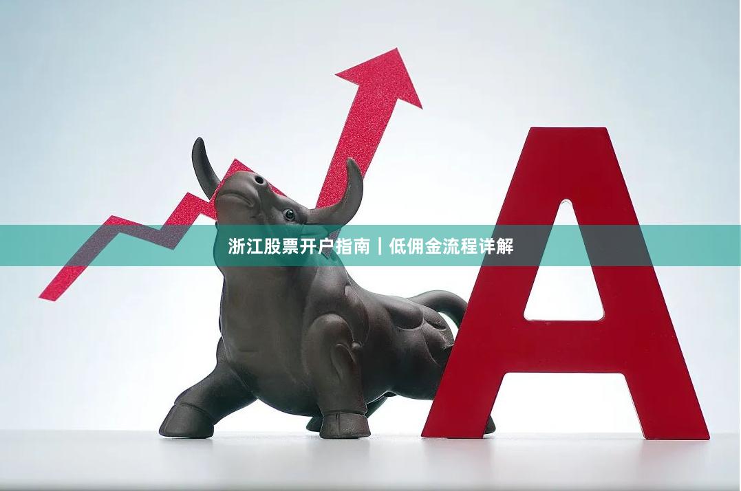 浙江股票开户指南｜低佣金流程详解